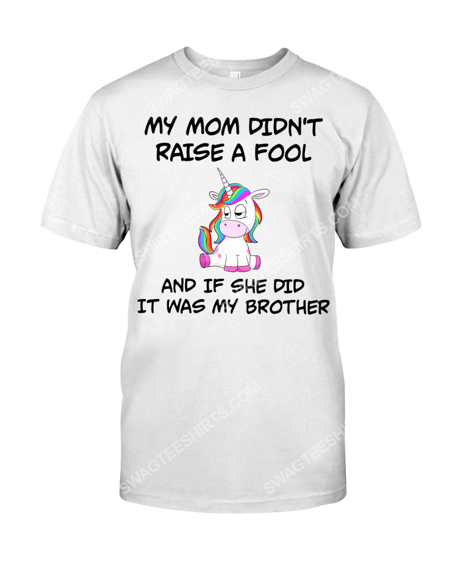 My mom didn't raise a fool and if she did it was my brother unicorn tshirt 1