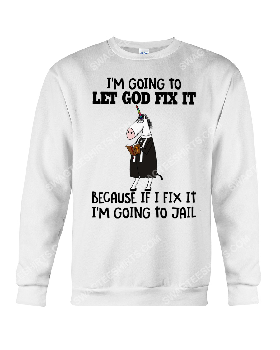 Unicorn i'm going to let god fix it because i fix it i'm going to jail sweatshirt 1
