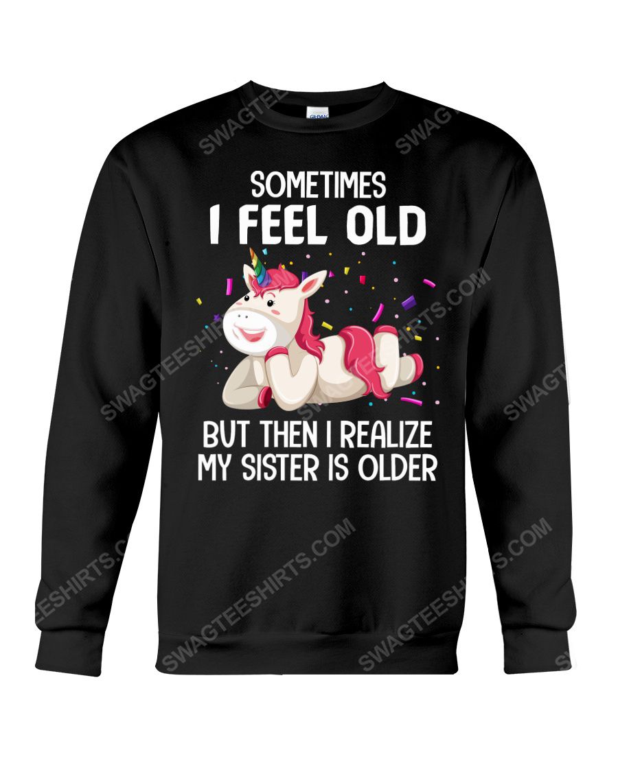 Unicorn sometimes i feel old but then i realize my sister is older sweatshirt 1